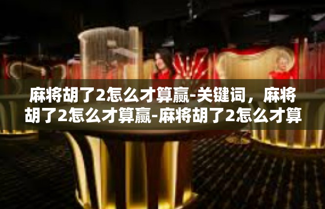 麻将胡了2怎么才算赢-关键词，麻将胡了2怎么才算赢-麻将胡了2怎么才算赢