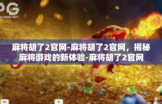 麻将胡了2官网-麻将胡了2官网，揭秘麻将游戏的新体验-麻将胡了2官网