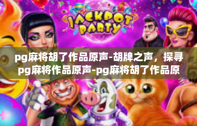 pg麻将胡了作品原声-胡牌之声，探寻pg麻将作品原声-pg麻将胡了作品原声