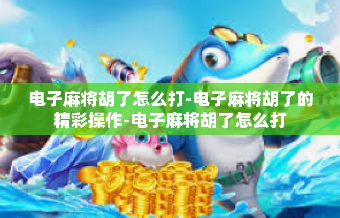 电子麻将胡了怎么打-电子麻将胡了的精彩操作-电子麻将胡了怎么打