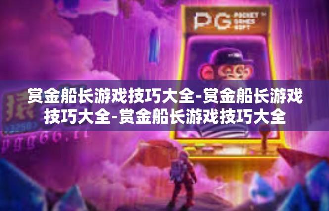 赏金船长游戏技巧大全-赏金船长游戏技巧大全-赏金船长游戏技巧大全
