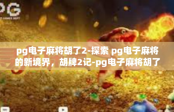 pg电子麻将胡了2-探索 pg电子麻将的新境界，胡牌2记-pg电子麻将胡了2