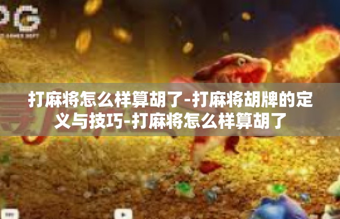 打麻将怎么样算胡了-打麻将胡牌的定义与技巧-打麻将怎么样算胡了