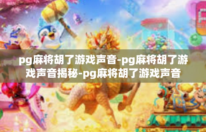 pg麻将胡了游戏声音-pg麻将胡了游戏声音揭秘-pg麻将胡了游戏声音