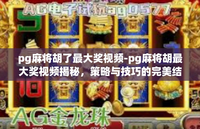 pg麻将胡了最大奖视频-pg麻将胡最大奖视频揭秘，策略与技巧的完美结合-pg麻将胡了最大奖视频