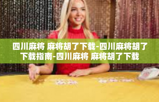 四川麻将 麻将胡了下载-四川麻将胡了下载指南-四川麻将 麻将胡了下载