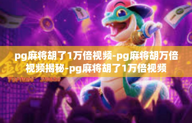 pg麻将胡了1万倍视频-pg麻将胡万倍视频揭秘-pg麻将胡了1万倍视频