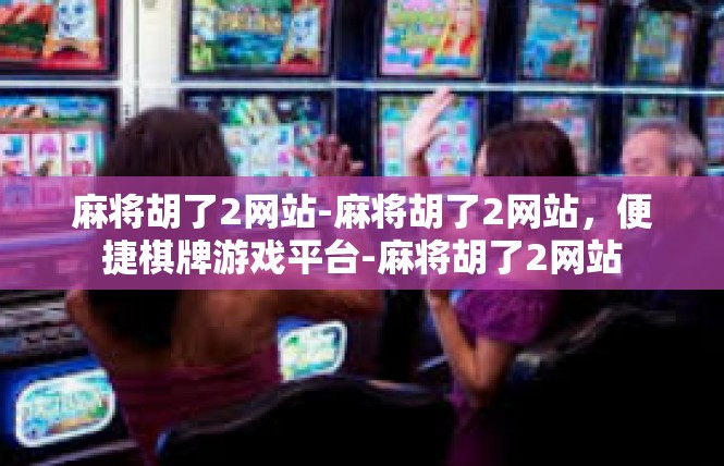 麻将胡了2网站-麻将胡了2网站，便捷棋牌游戏平台-麻将胡了2网站