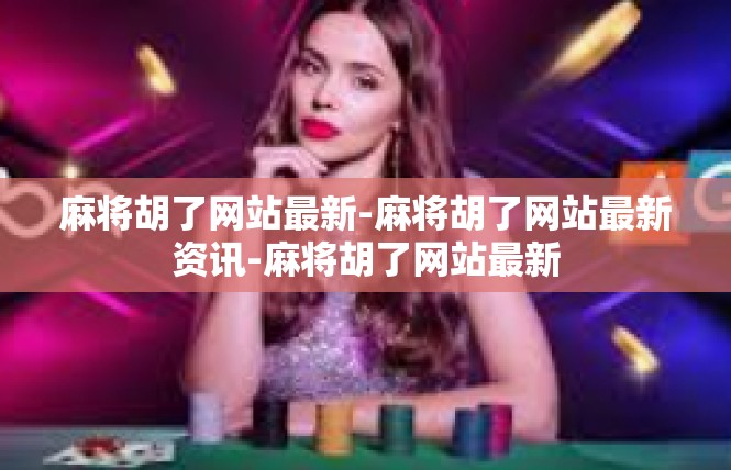 麻将胡了网站最新-麻将胡了网站最新资讯-麻将胡了网站最新
