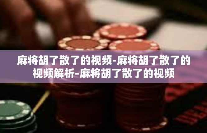 麻将胡了散了的视频-麻将胡了散了的视频解析-麻将胡了散了的视频