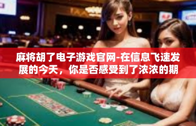 麻将胡了电子游戏官网-在信息飞速发展的今天，你是否感受到了浓浓的期待？要解读一处期待已被充分打开的美好现场—那就是我们的电子游戏官网展示了与众不同的特色领域—麻将胡了平台！麻将胡了电子游戏官网