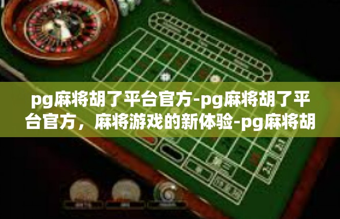 pg麻将胡了平台官方-pg麻将胡了平台官方，麻将游戏的新体验-pg麻将胡了平台官方