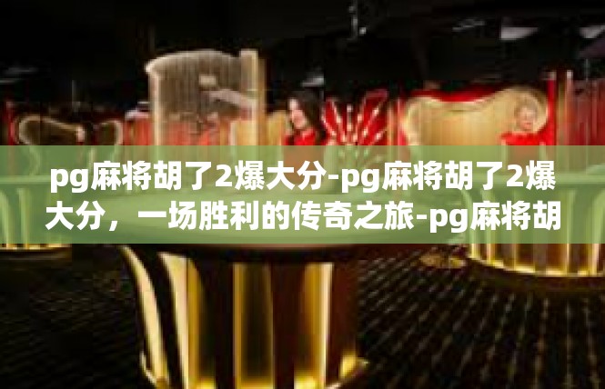 pg麻将胡了2爆大分-pg麻将胡了2爆大分，一场胜利的传奇之旅-pg麻将胡了2爆大分