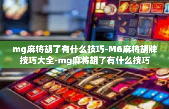 mg麻将胡了有什么技巧-MG麻将胡牌技巧大全-mg麻将胡了有什么技巧