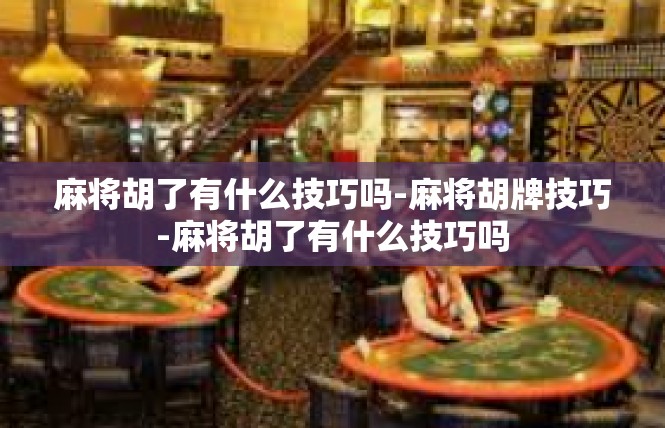 麻将胡了有什么技巧吗-麻将胡牌技巧-麻将胡了有什么技巧吗