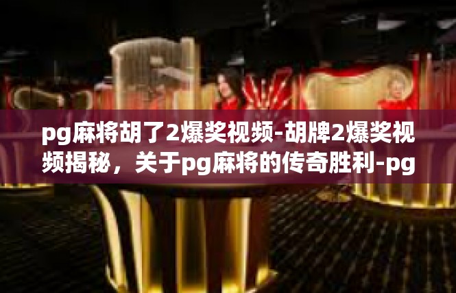 pg麻将胡了2爆奖视频-胡牌2爆奖视频揭秘，关于pg麻将的传奇胜利-pg麻将胡了2爆奖视频