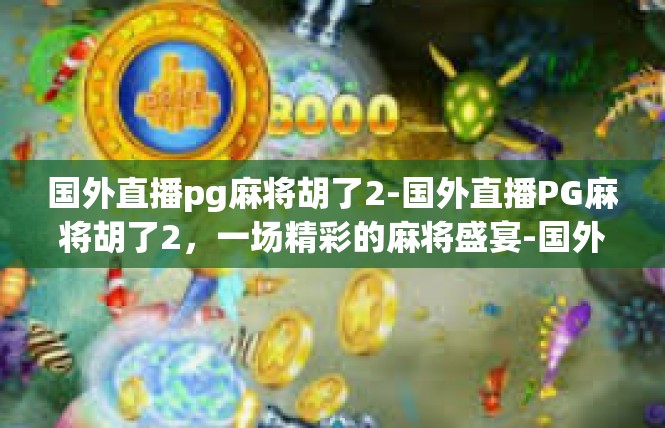 国外直播pg麻将胡了2-国外直播PG麻将胡了2，一场精彩的麻将盛宴-国外直播pg麻将胡了2