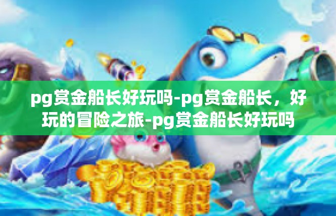 pg赏金船长好玩吗-pg赏金船长，好玩的冒险之旅-pg赏金船长好玩吗