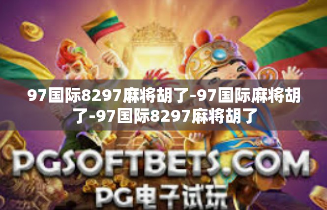 97国际8297麻将胡了-97国际麻将胡了-97国际8297麻将胡了