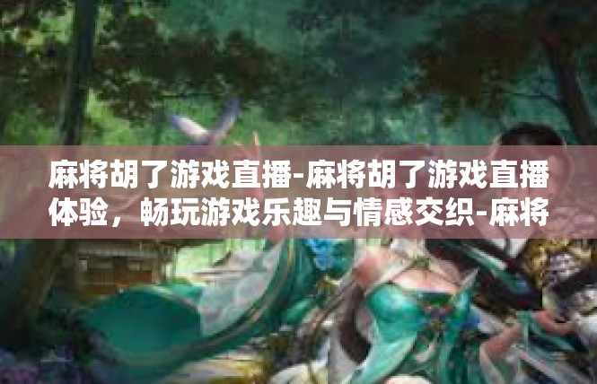 麻将胡了游戏直播-麻将胡了游戏直播体验，畅玩游戏乐趣与情感交织-麻将胡了游戏直播
