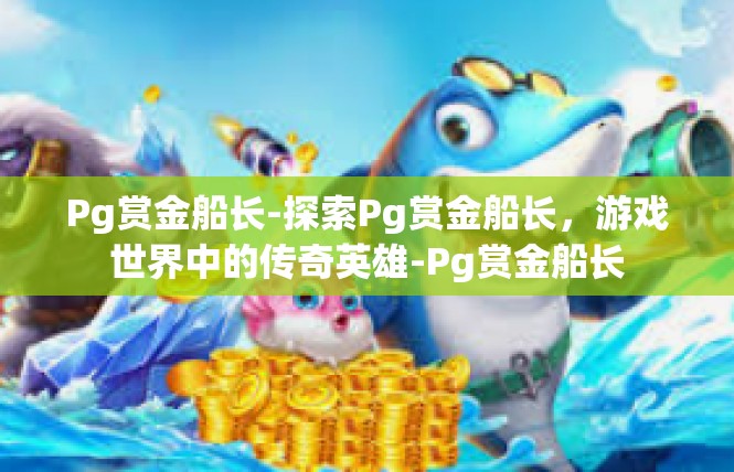 Pg赏金船长-探索Pg赏金船长，游戏世界中的传奇英雄-Pg赏金船长