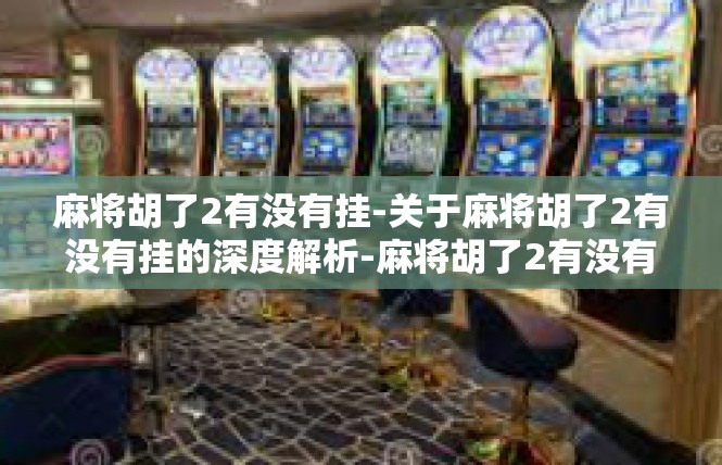 麻将胡了2有没有挂-关于麻将胡了2有没有挂的深度解析-麻将胡了2有没有挂