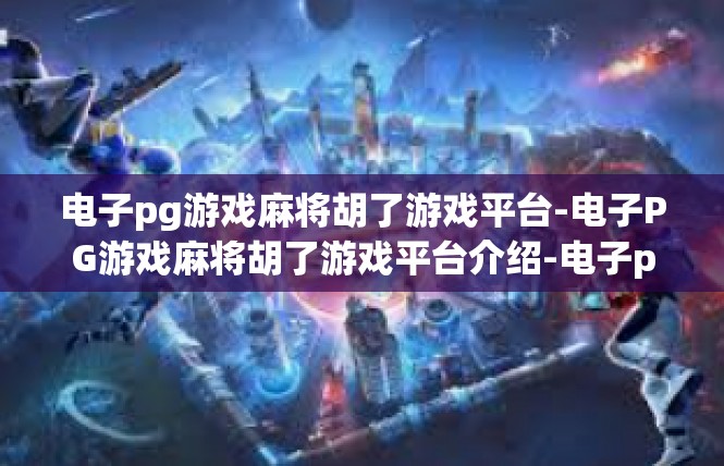电子pg游戏麻将胡了游戏平台-电子PG游戏麻将胡了游戏平台介绍-电子pg游戏麻将胡了游戏平台