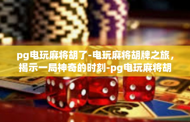pg电玩麻将胡了-电玩麻将胡牌之旅，揭示一局神奇的时刻-pg电玩麻将胡了