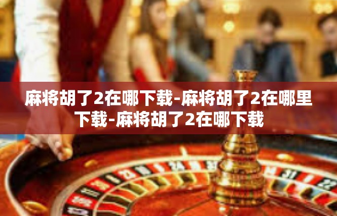 麻将胡了2在哪下载-麻将胡了2在哪里下载-麻将胡了2在哪下载