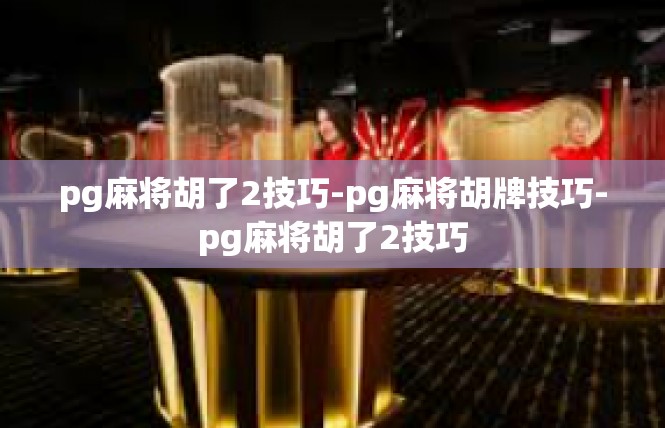 pg麻将胡了2技巧-pg麻将胡牌技巧-pg麻将胡了2技巧