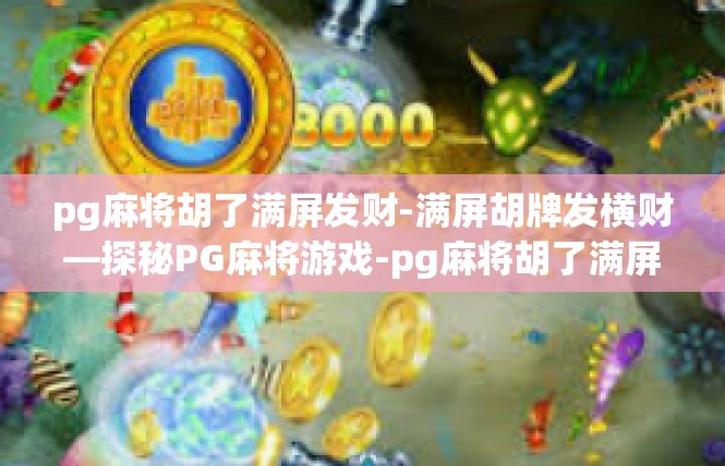 pg麻将胡了满屏发财-满屏胡牌发横财—探秘PG麻将游戏-pg麻将胡了满屏发财