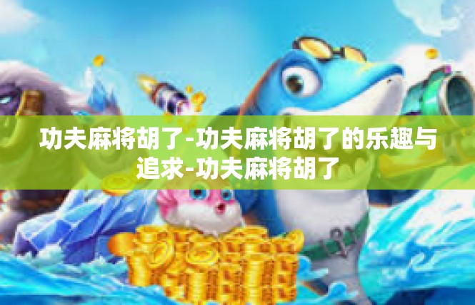 功夫麻将胡了-功夫麻将胡了的乐趣与追求-功夫麻将胡了