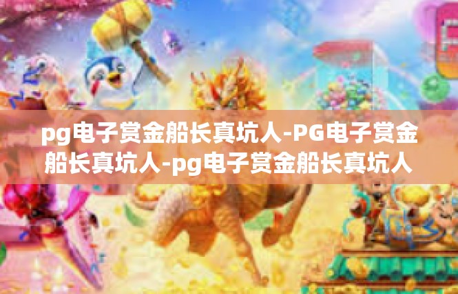 pg电子赏金船长真坑人-PG电子赏金船长真坑人-pg电子赏金船长真坑人
