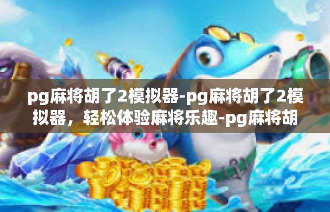 pg麻将胡了2模拟器-pg麻将胡了2模拟器，轻松体验麻将乐趣-pg麻将胡了2模拟器