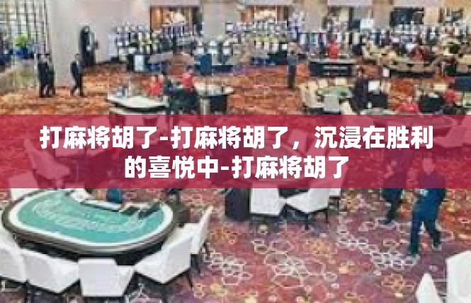 打麻将胡了-打麻将胡了，沉浸在胜利的喜悦中-打麻将胡了