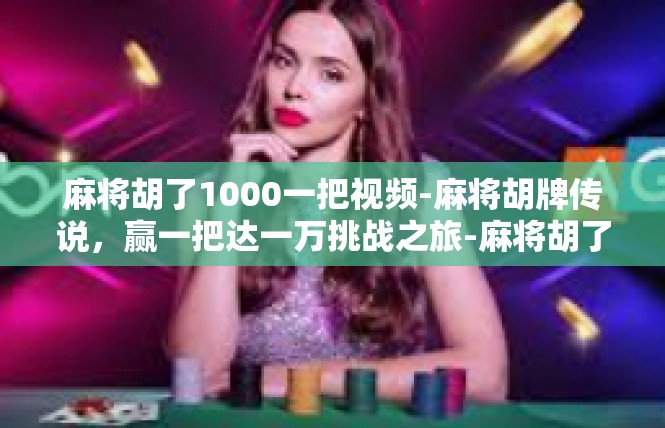 麻将胡了1000一把视频-麻将胡牌传说，赢一把达一万挑战之旅-麻将胡了1000一把视频