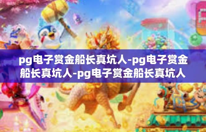pg电子赏金船长真坑人-pg电子赏金船长真坑人-pg电子赏金船长真坑人