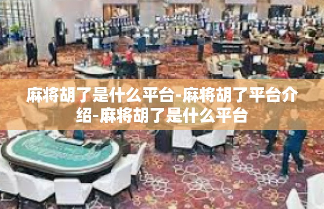 麻将胡了是什么平台-麻将胡了平台介绍-麻将胡了是什么平台