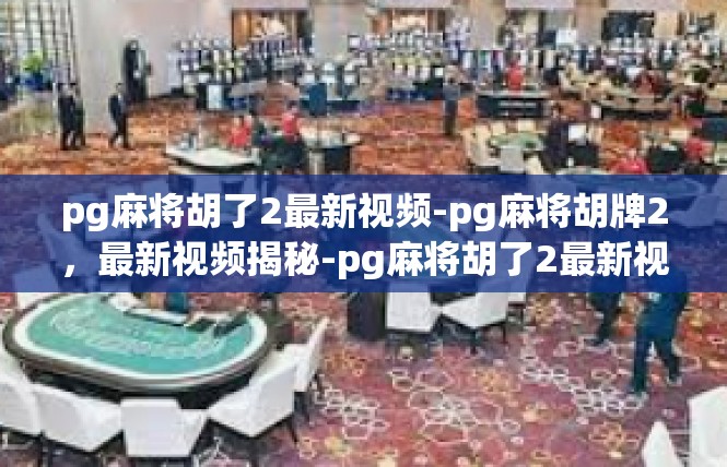 pg麻将胡了2最新视频-pg麻将胡牌2，最新视频揭秘-pg麻将胡了2最新视频