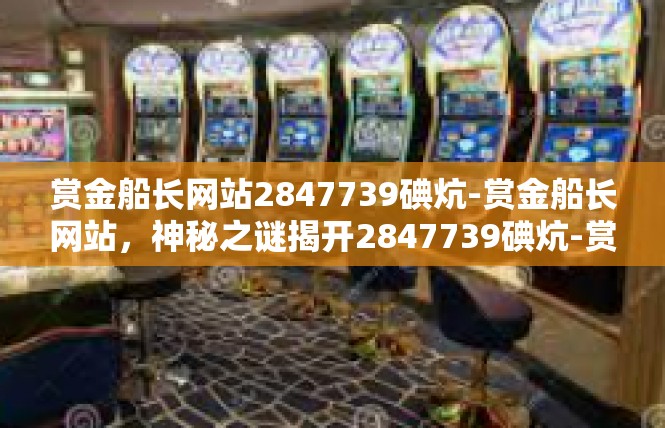 赏金船长网站2847739碘炕-赏金船长网站，神秘之谜揭开2847739碘炕-赏金船长网站2847739碘炕