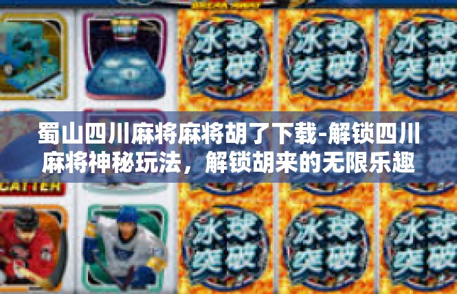 蜀山四川麻将麻将胡了下载-解锁四川麻将神秘玩法，解锁胡来的无限乐趣-蜀山四川麻将麻将胡了下载