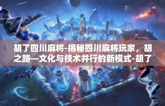 胡了四川麻将-揭秘四川麻将玩家，胡之路—文化与技术并行的新模式-胡了四川麻将