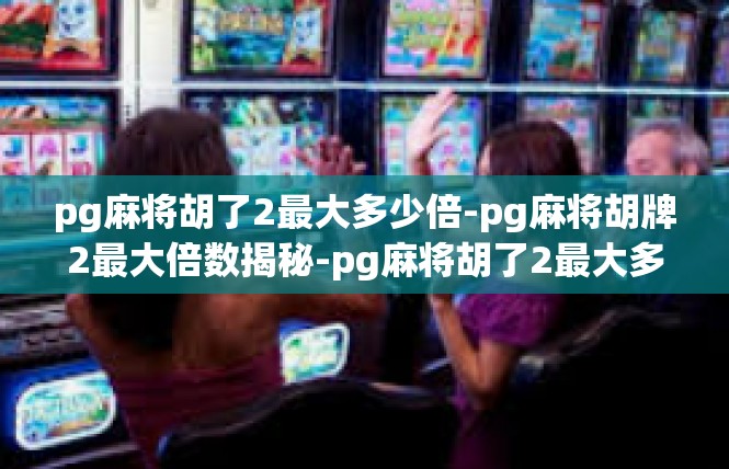 pg麻将胡了2最大多少倍-pg麻将胡牌2最大倍数揭秘-pg麻将胡了2最大多少倍