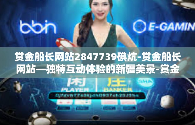 赏金船长网站2847739碘炕-赏金船长网站—独特互动体验的新疆美景-赏金船长网站2847739碘炕