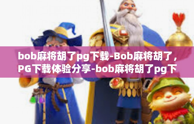 bob麻将胡了pg下载-Bob麻将胡了，PG下载体验分享-bob麻将胡了pg下载