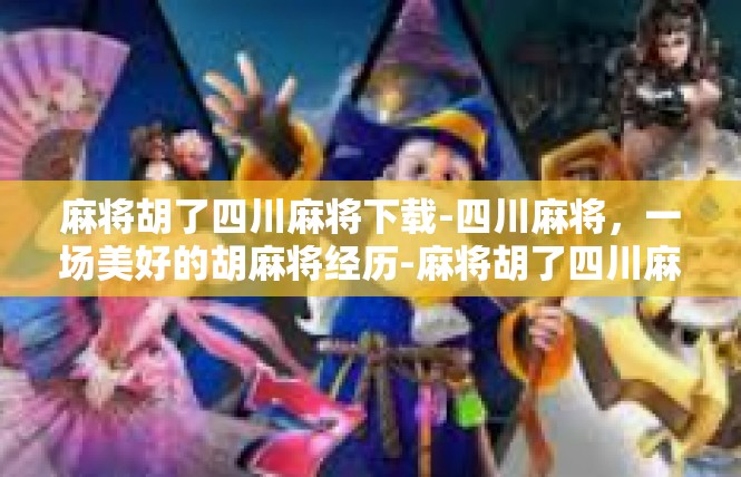 麻将胡了四川麻将下载-四川麻将，一场美好的胡麻将经历-麻将胡了四川麻将下载