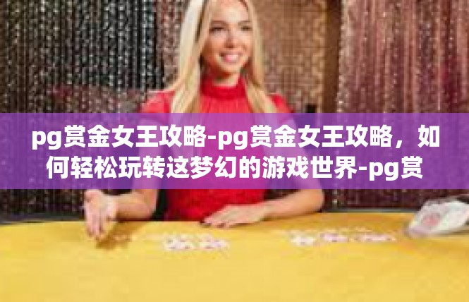 pg赏金女王攻略-pg赏金女王攻略，如何轻松玩转这梦幻的游戏世界-pg赏金女王攻略