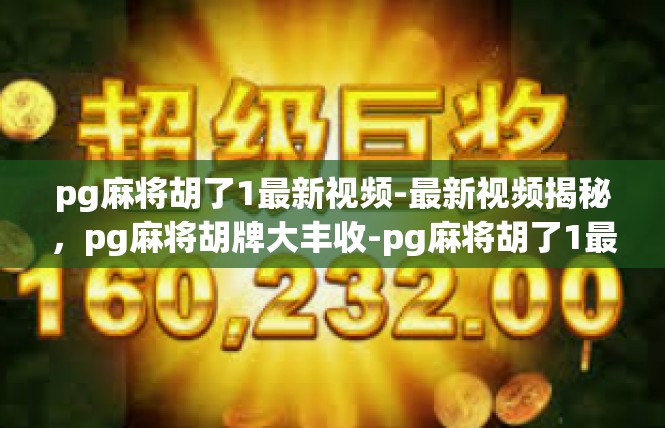 pg麻将胡了1最新视频-最新视频揭秘，pg麻将胡牌大丰收-pg麻将胡了1最新视频