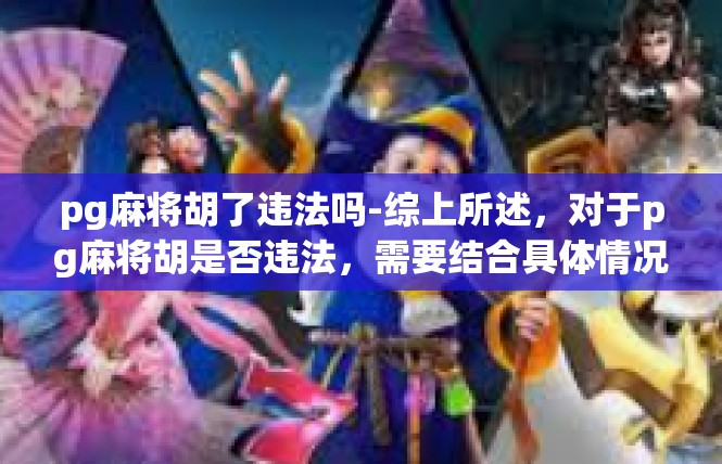 pg麻将胡了违法吗-综上所述，对于pg麻将胡是否违法，需要结合具体情况进行判断。同时，我们应保持法律意识，遵守法律法规，理性参与游戏活动。pg麻将胡了违法吗