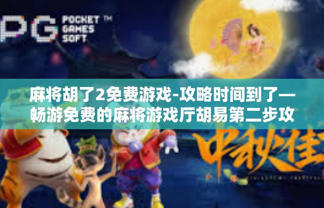 麻将胡了2免费游戏-攻略时间到了—畅游免费的麻将游戏厅胡易第二步攻略-麻将胡了2免费游戏